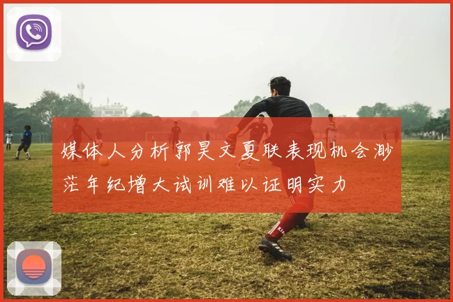 媒体人分析郭昊文夏联表现机会渺茫年纪增大试训难以证明实力