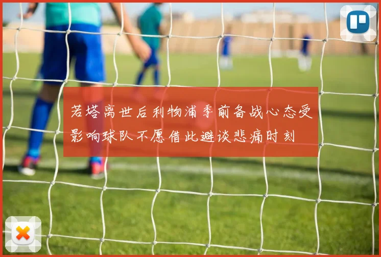 若塔离世后利物浦季前备战心态受影响球队不愿借此避谈悲痛时刻