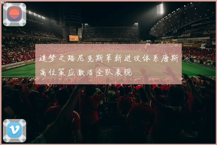 追梦之路尼克斯革新进攻体系唐斯高位策应激活全队表现