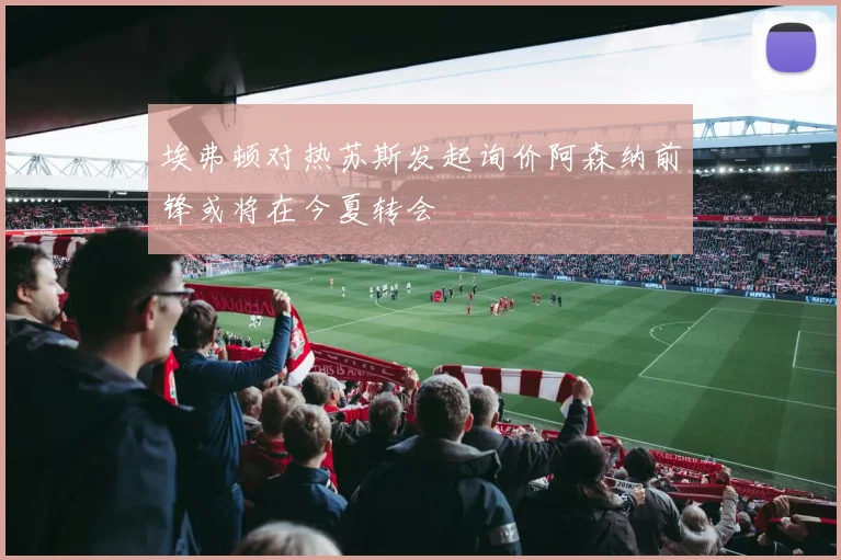 埃弗顿对热苏斯发起询价阿森纳前锋或将在今夏转会