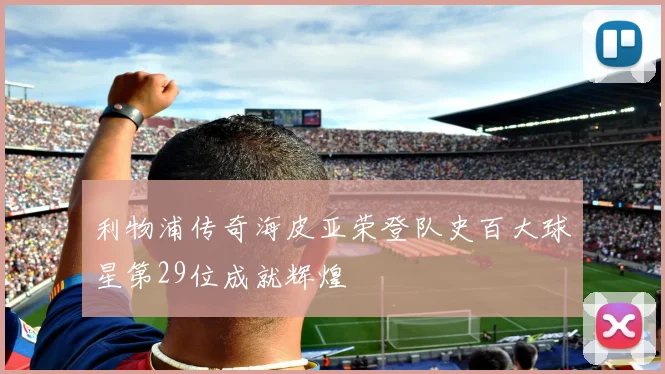 利物浦传奇海皮亚荣登队史百大球星第29位成就辉煌
