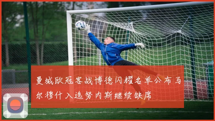 曼城欧冠客战博德闪耀名单公布马尔穆什入选努内斯继续缺席