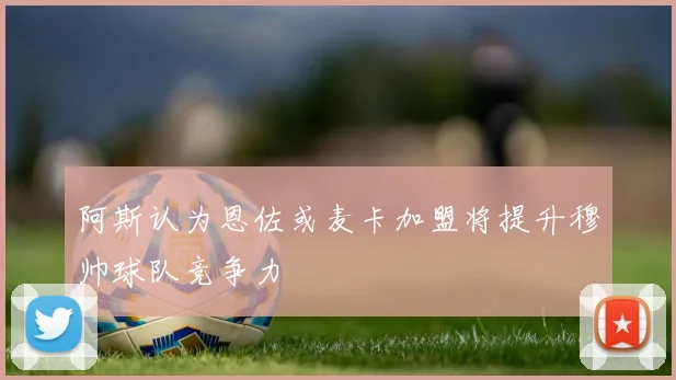 阿斯认为恩佐或麦卡加盟将提升穆帅球队竞争力