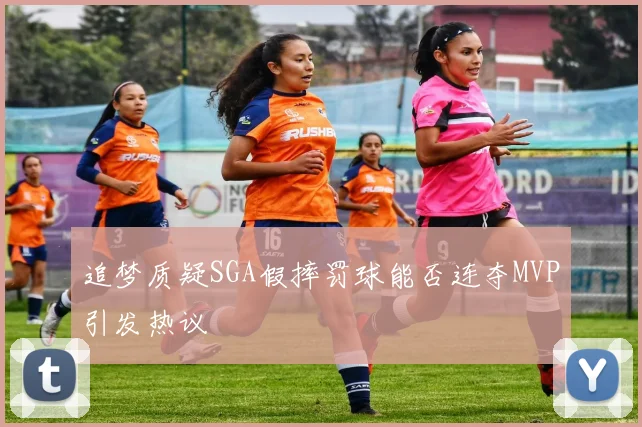 追梦质疑SGA假摔罚球能否连夺MVP引发热议