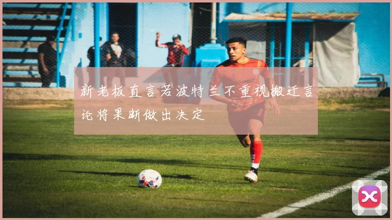 新老板直言若波特兰不重视搬迁言论将果断做出决定
