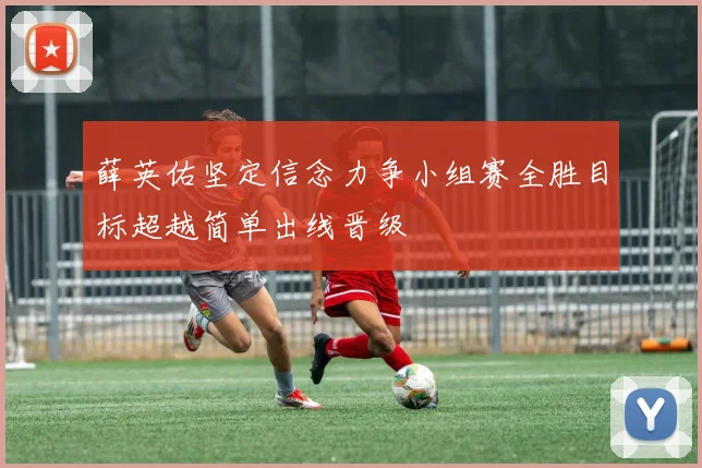 薛英佑坚定信念力争小组赛全胜目标超越简单出线晋级