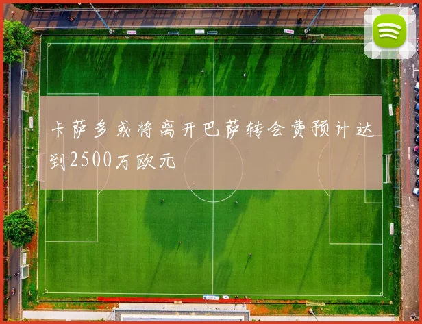 卡萨多或将离开巴萨转会费预计达到2500万欧元