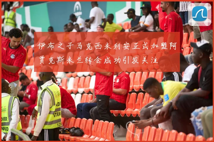 伊布之子马克西米利安正式加盟阿贾克斯米兰转会成功引发关注
