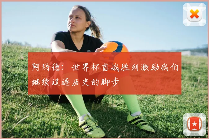 阿玛德：世界杯首战胜利激励我们继续追逐历史的脚步