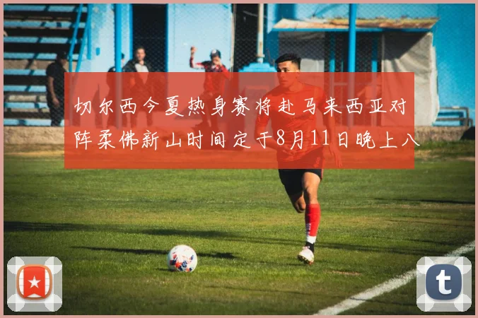 切尔西今夏热身赛将赴马来西亚对阵柔佛新山时间定于8月11日晚上八点