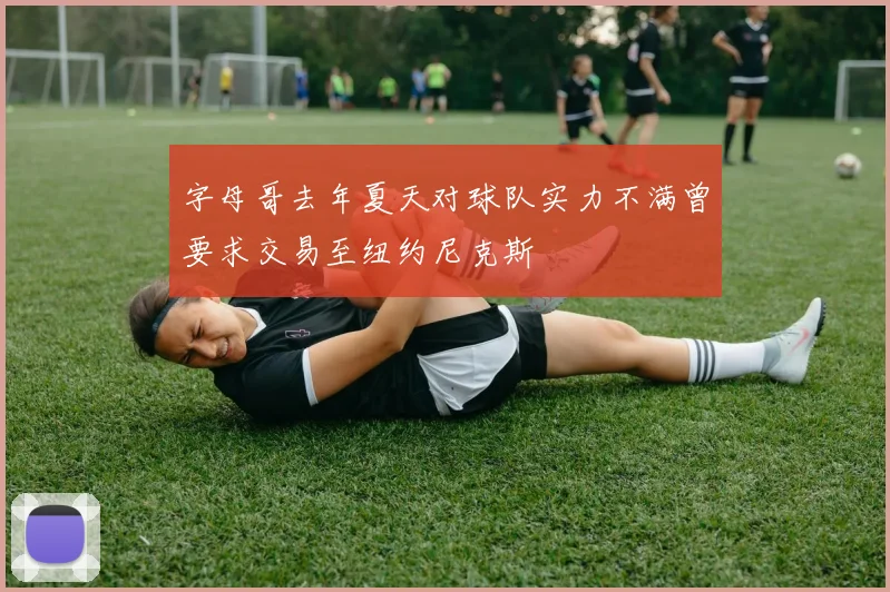 字母哥去年夏天对球队实力不满曾要求交易至纽约尼克斯