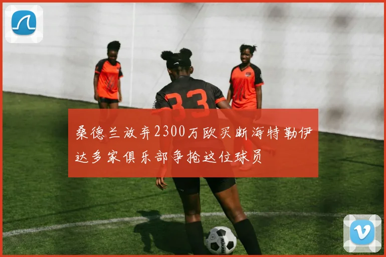 桑德兰放弃2300万欧买断海特勒伊达多家俱乐部争抢这位球员