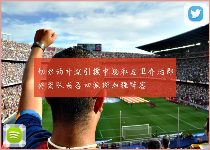 切尔西计划引援中场和后卫乔治即将离队或召回派斯加强阵容