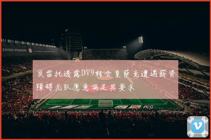 莫雷托透露DV9转会皇萨竞遭遇薪资障碍无队愿意满足其要求