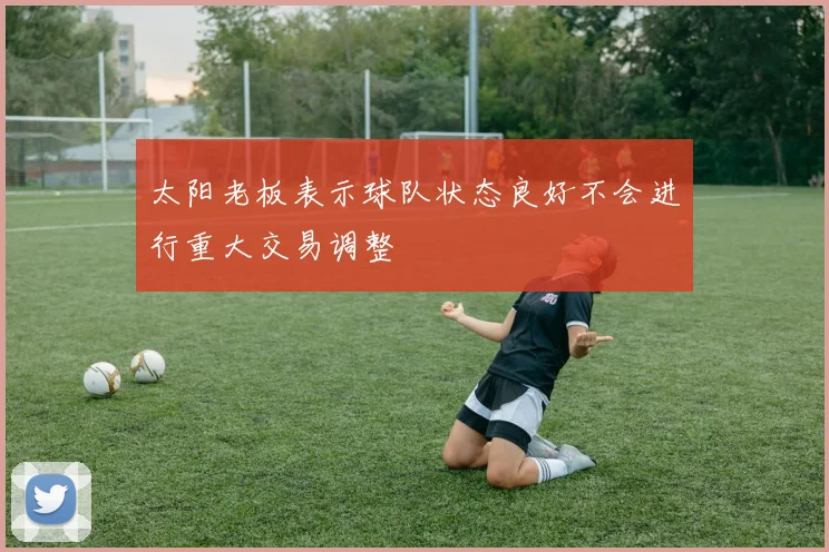 太阳老板表示球队状态良好不会进行重大交易调整