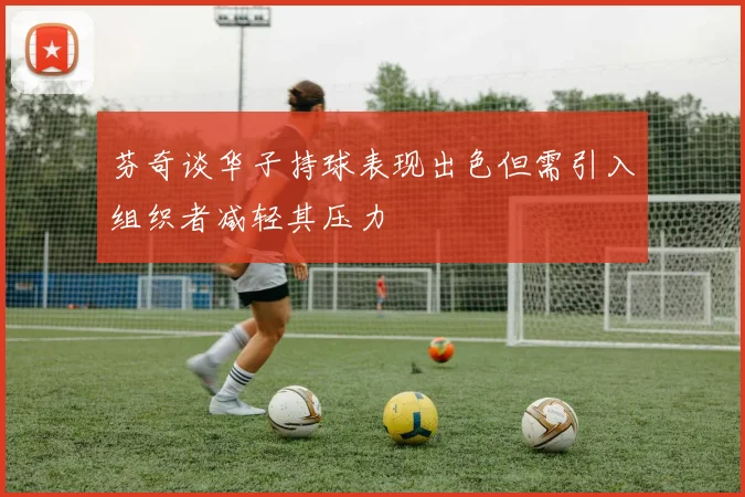 芬奇谈华子持球表现出色但需引入组织者减轻其压力
