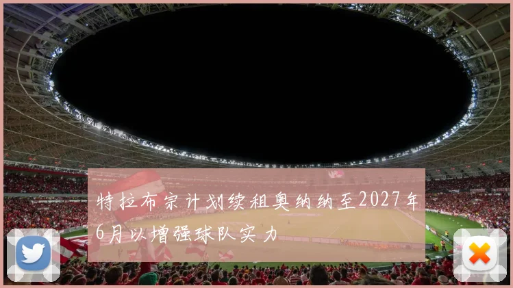 特拉布宗计划续租奥纳纳至2027年6月以增强球队实力