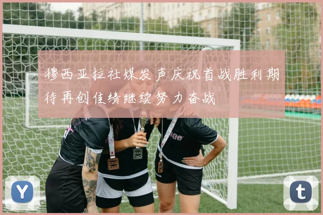 穆西亚拉社媒发声庆祝首战胜利期待再创佳绩继续努力奋战