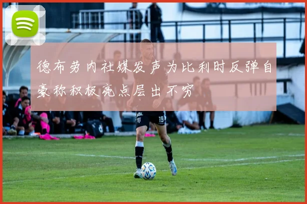 德布劳内社媒发声为比利时反弹自豪称积极亮点层出不穷