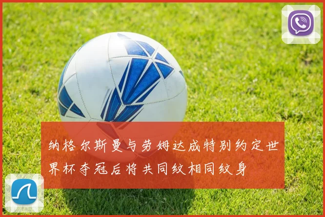 纳格尔斯曼与劳姆达成特别约定世界杯夺冠后将共同纹相同纹身