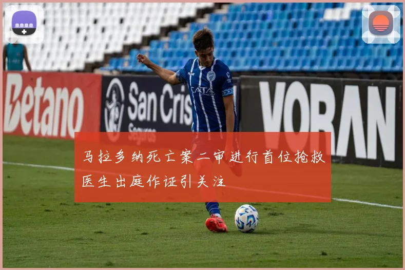 马拉多纳死亡案二审进行首位抢救医生出庭作证引关注