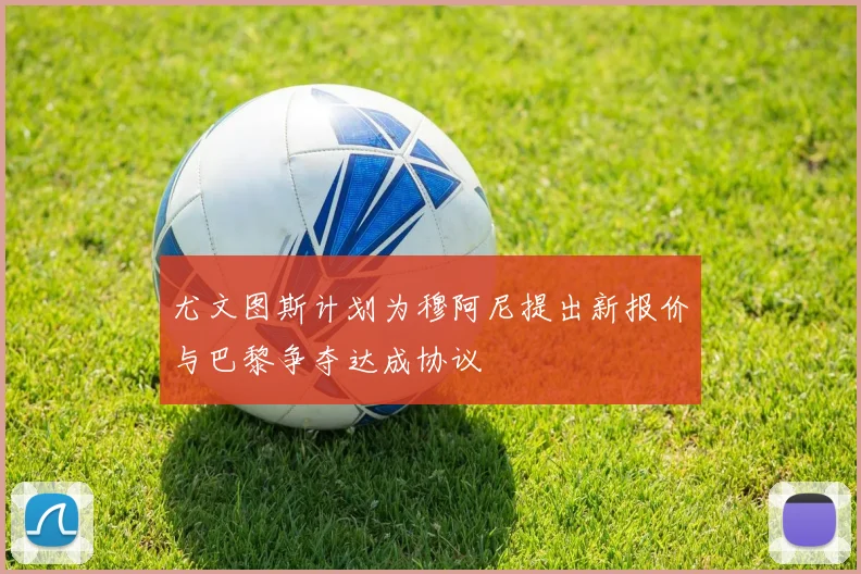 尤文图斯计划为穆阿尼提出新报价与巴黎争夺达成协议
