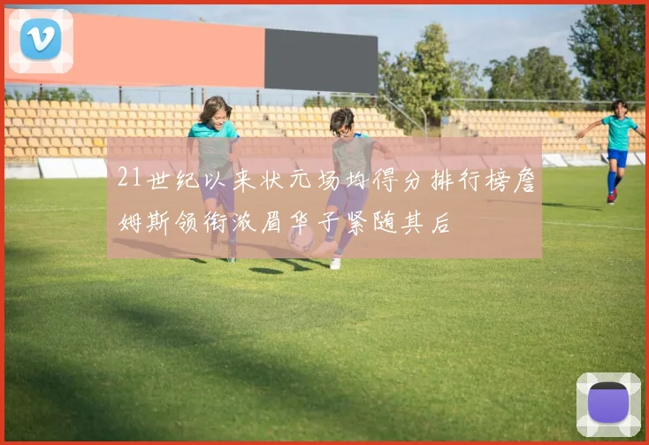 21世纪以来状元场均得分排行榜詹姆斯领衔浓眉华子紧随其后