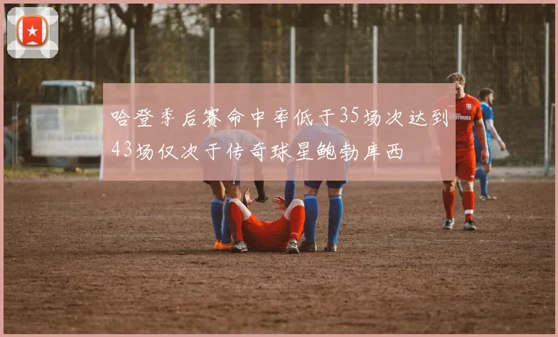 哈登季后赛命中率低于35场次达到43场仅次于传奇球星鲍勃库西