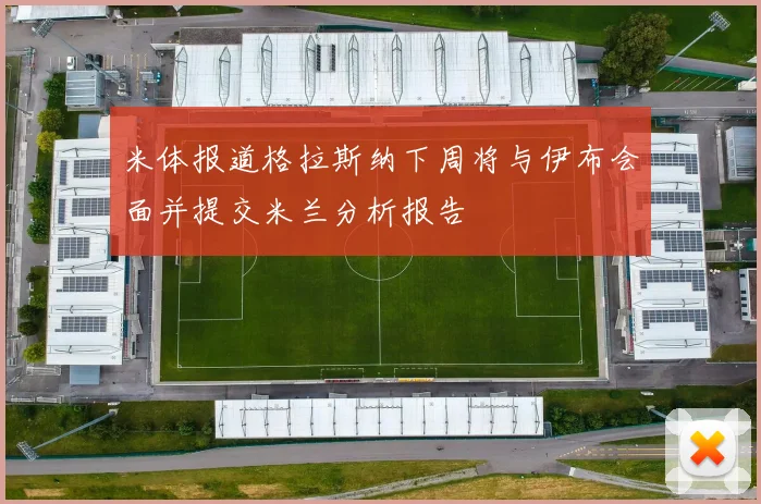 米体报道格拉斯纳下周将与伊布会面并提交米兰分析报告