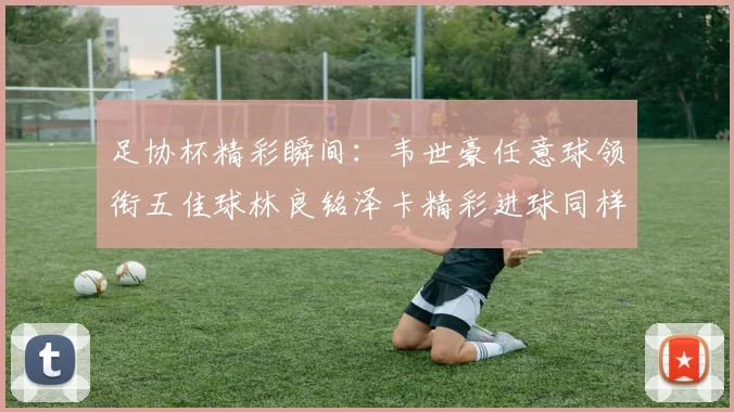 足协杯精彩瞬间：韦世豪任意球领衔五佳球林良铭泽卡精彩进球同样耀眼