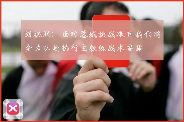 刘祝润：面对蓉城挑战艰巨我们将全力以赴执行主教练战术安排