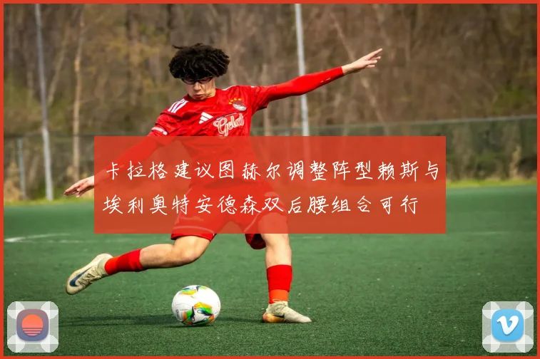 卡拉格建议图赫尔调整阵型赖斯与埃利奥特安德森双后腰组合可行