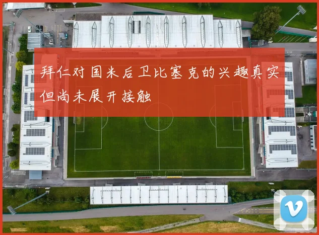 拜仁对国米后卫比塞克的兴趣真实但尚未展开接触