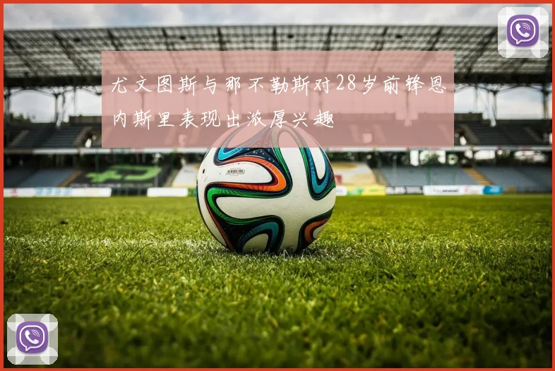 尤文图斯与那不勒斯对28岁前锋恩内斯里表现出浓厚兴趣