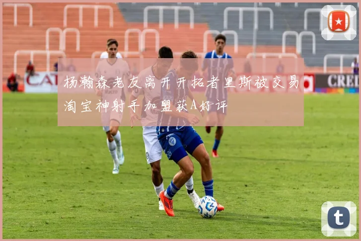 杨瀚森老友离开开拓者里斯被交易淘宝神射手加盟获A好评