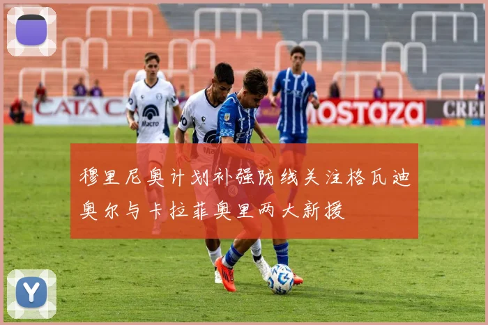 穆里尼奥计划补强防线关注格瓦迪奥尔与卡拉菲奥里两大新援