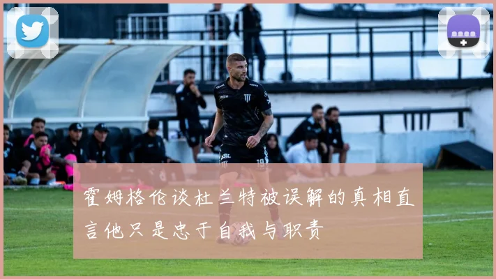 霍姆格伦谈杜兰特被误解的真相直言他只是忠于自我与职责